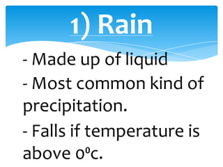 1) Rain
- Made up of liquid
- Falls if temperature is
above 0⁰c.
- Most common kind of
precipitation.
 