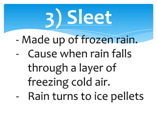3) Sleet
- Made up of frozen rain.
- Cause when rain falls
through a layer of
freezing cold air.
- Rain turns to ice pellets
 