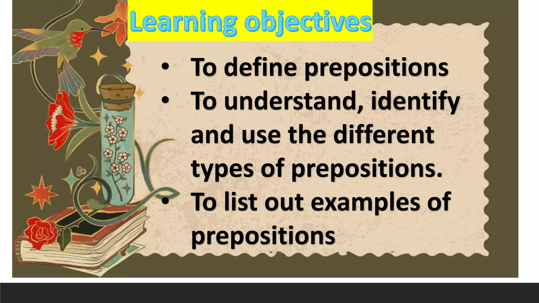 • To define prepositions
• To understand, identify
and use the different
types of prepositions.
• To list out examples of
prepositions