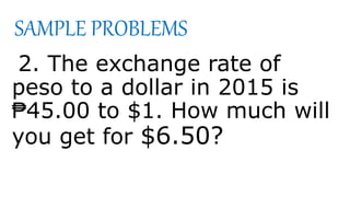Solution:
Given: ₱ 45.00 to $1
Solution:
dollar:peso = dollar:peso
1 : 45 = 6.50 : N
N = 45 x 6.50
N = 292.50
Answer: ₱ 29...