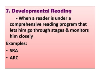 7. Developmental Reading
     - When a reader is under a
  comprehensive reading program that
  lets him go through stages & monitors
  him closely
Examples:
• SRA
• ARC
 