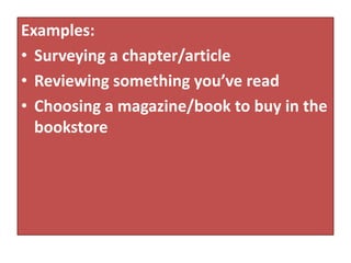 Examples:
• Surveying a chapter/article
• Reviewing something you’ve read
• Choosing a magazine/book to buy in the
  bookstore
 