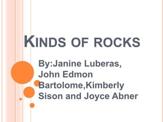 KINDS OF ROCKS
 By:Janine Luberas,
 John Edmon
 Bartolome,Kimberly
 Sison and Joyce Abner
 