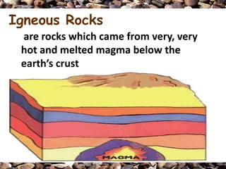 Igneous Rocks
 are rocks which came from very, very
 hot and melted magma below the
 earth’s crust
 