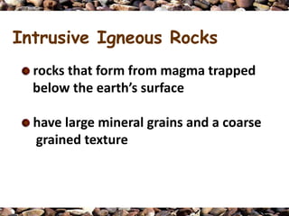 Intrusive Igneous Rocks
  rocks that form from magma trapped
  below the earth’s surface

  have large mineral grains and a coarse
  grained texture
 