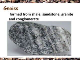 Gneiss
  formed from shale, sandstone, granite
  and conglomerate
 