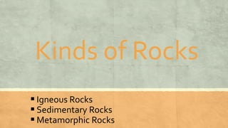 Kinds of Rocks
 Igneous Rocks
 Sedimentary Rocks
 Metamorphic Rocks
 