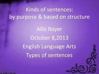 Kinds of sentences:
by purpose & based on structure
Allis Royer
October 8,2013
English Language Arts
Types of sentences
 