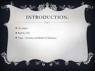 INTRODUCTION:
 Ali Asghar
 Roll No O11
 Topic : Sentence and Kinds of Sentences
 