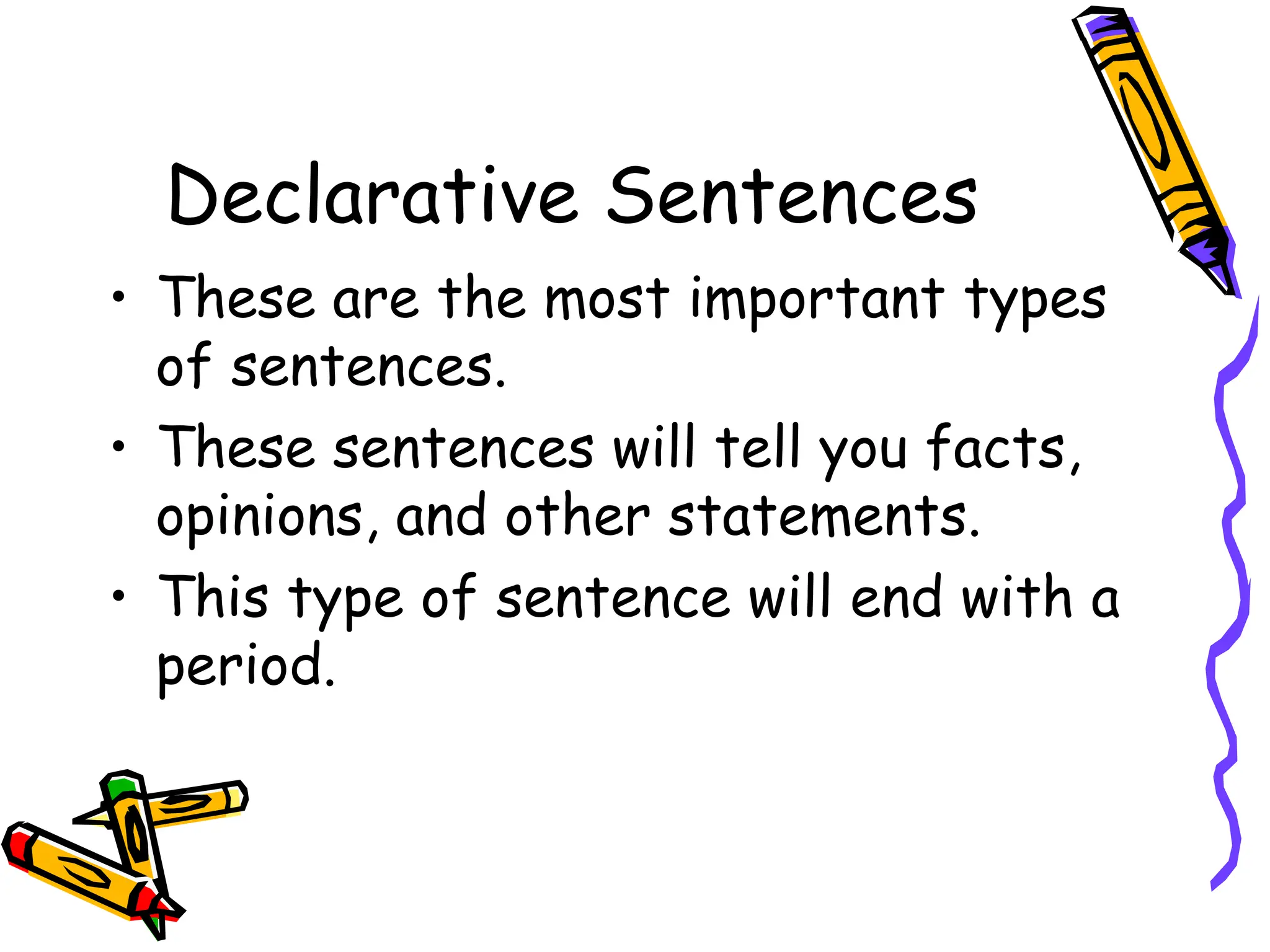 Declarative Sentences
• These are the most important types
of sentences.
• These sentences will tell you facts,
opinions, and other statements.
• This type of sentence will end with a
period.
 