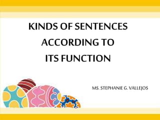 KINDS OF SENTENCES
ACCORDING TO
ITS FUNCTION
MS. STEPHANIE G. VALLEJOS
 
