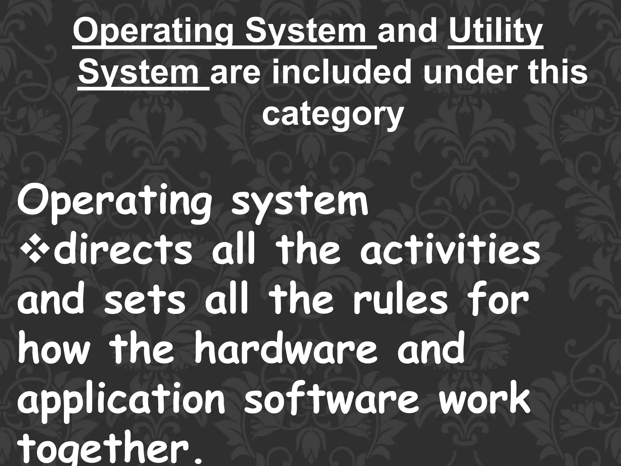 Operating System and Utility
System are included under this
category
Operating system
directs all the activities
and sets all the rules for
how the hardware and
application software work
together.
 