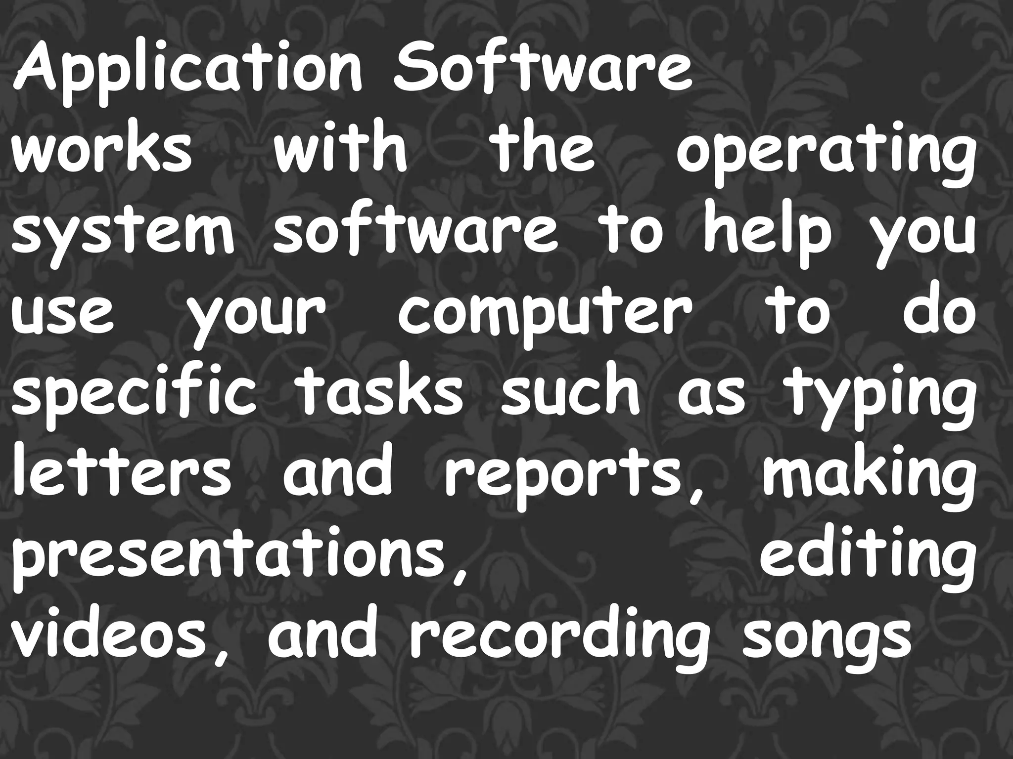 Application Software
works with the operating
system software to help you
use your computer to do
specific tasks such as typing
letters and reports, making
presentations, editing
videos, and recording songs
 