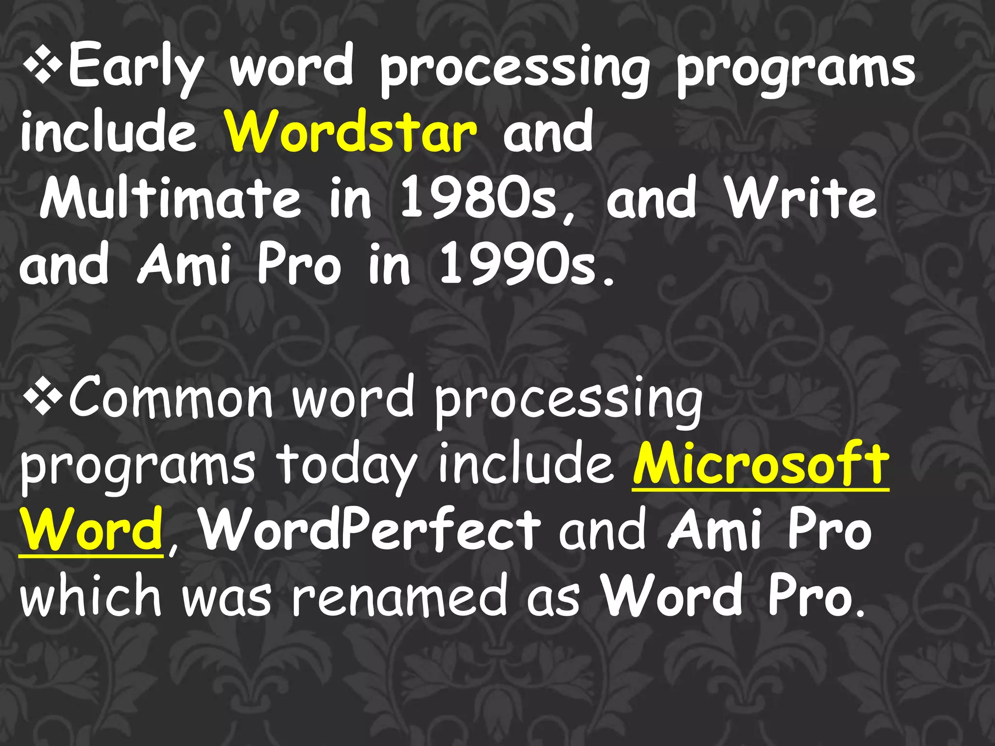 Early word processing programs
include Wordstar and
Multimate in 1980s, and Write
and Ami Pro in 1990s.
Common word processing
programs today include Microsoft
Word, WordPerfect and Ami Pro
which was renamed as Word Pro.
 