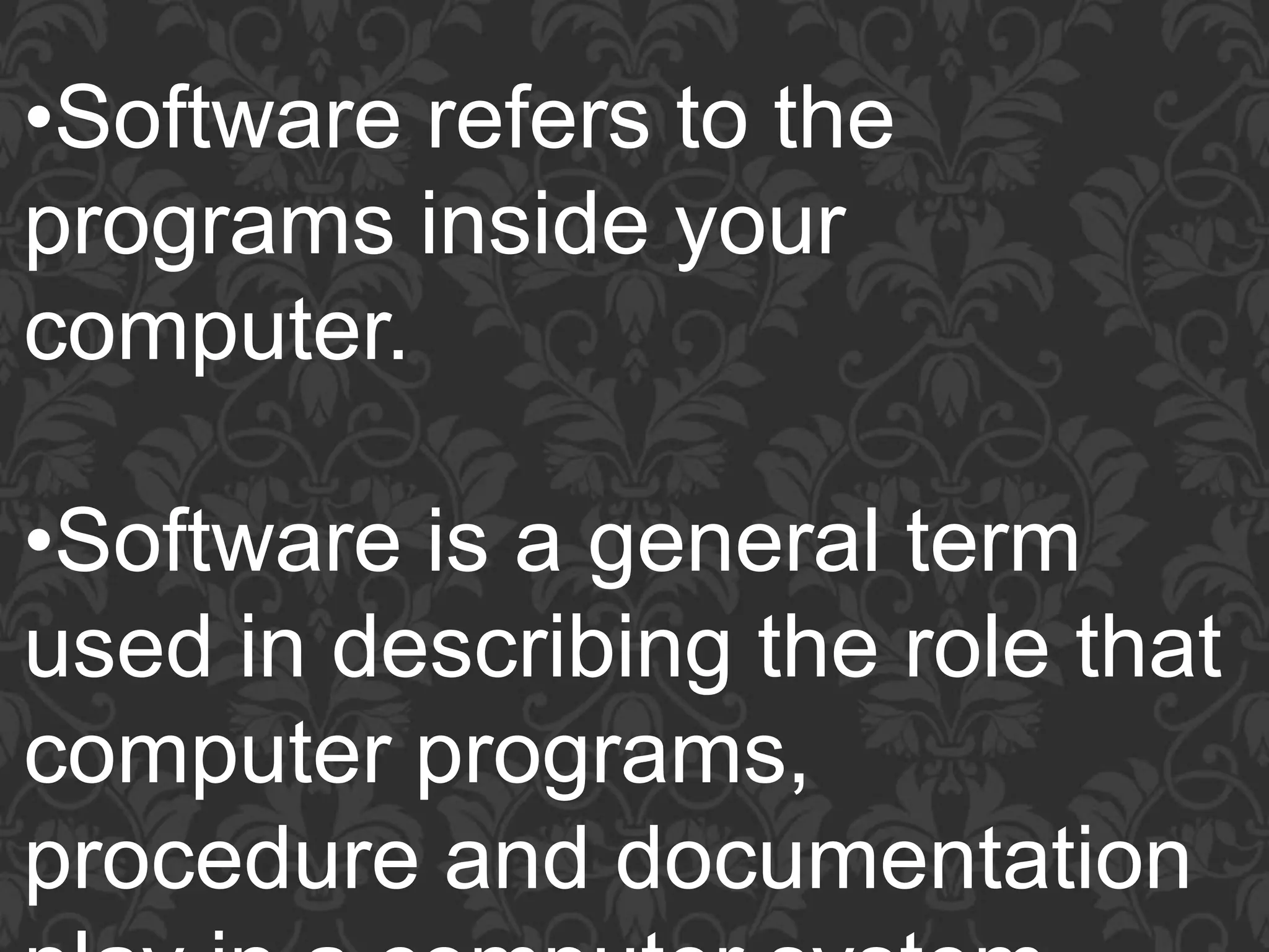 •Software refers to the
programs inside your
computer.
•Software is a general term
used in describing the role that
computer programs,
procedure and documentation
 