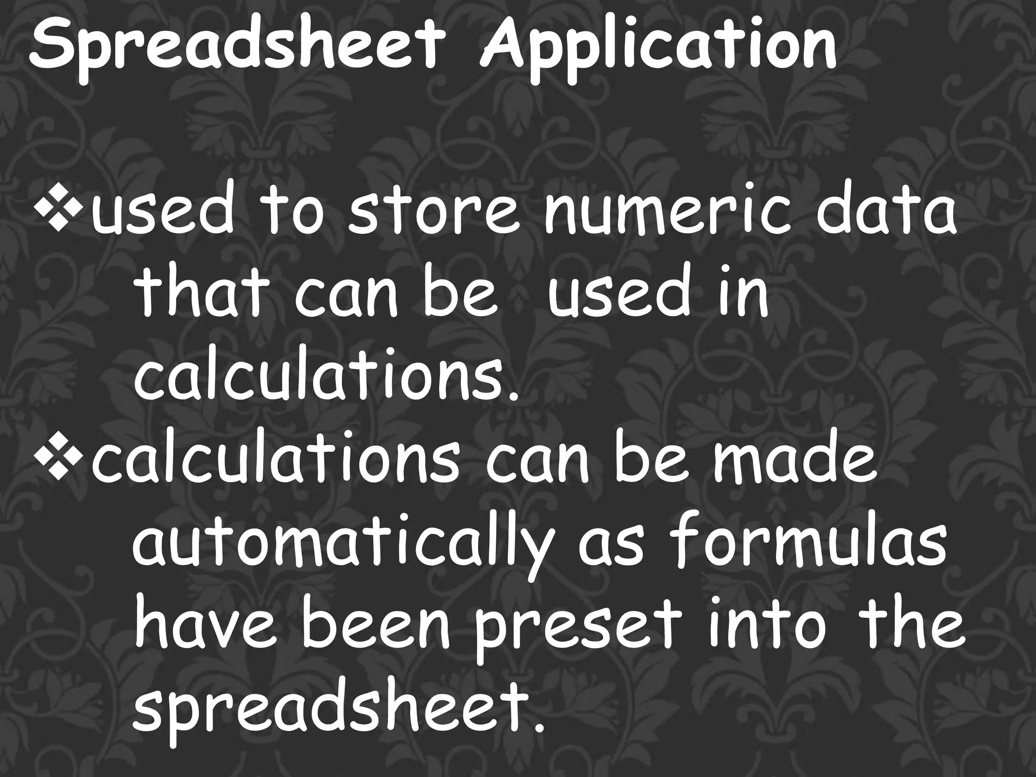 Spreadsheet Application
used to store numeric data
that can be used in
calculations.
calculations can be made
automatically as formulas
have been preset into the
spreadsheet.
 