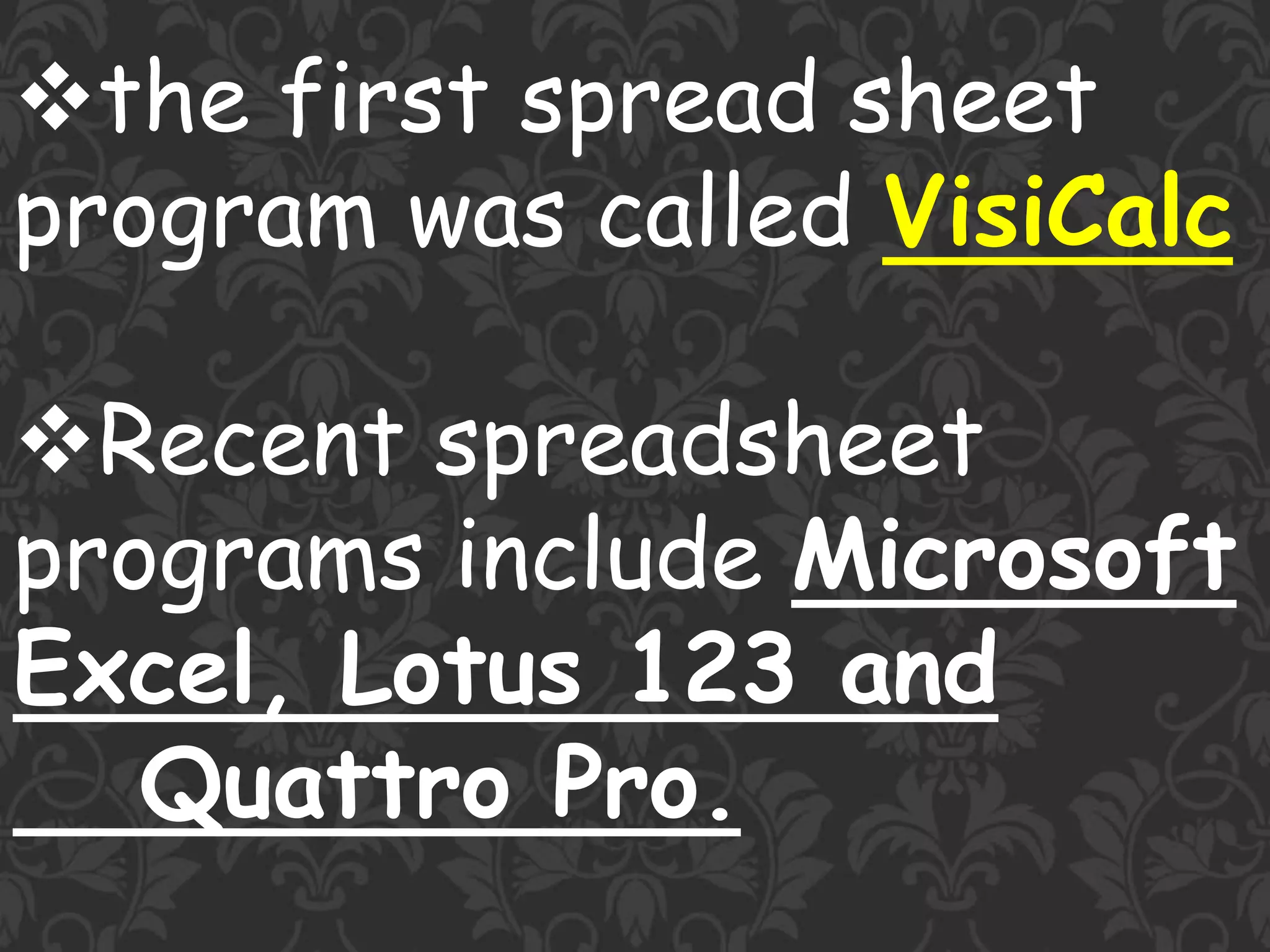 the first spread sheet
program was called VisiCalc
Recent spreadsheet
programs include Microsoft
Excel, Lotus 123 and
Quattro Pro.
 