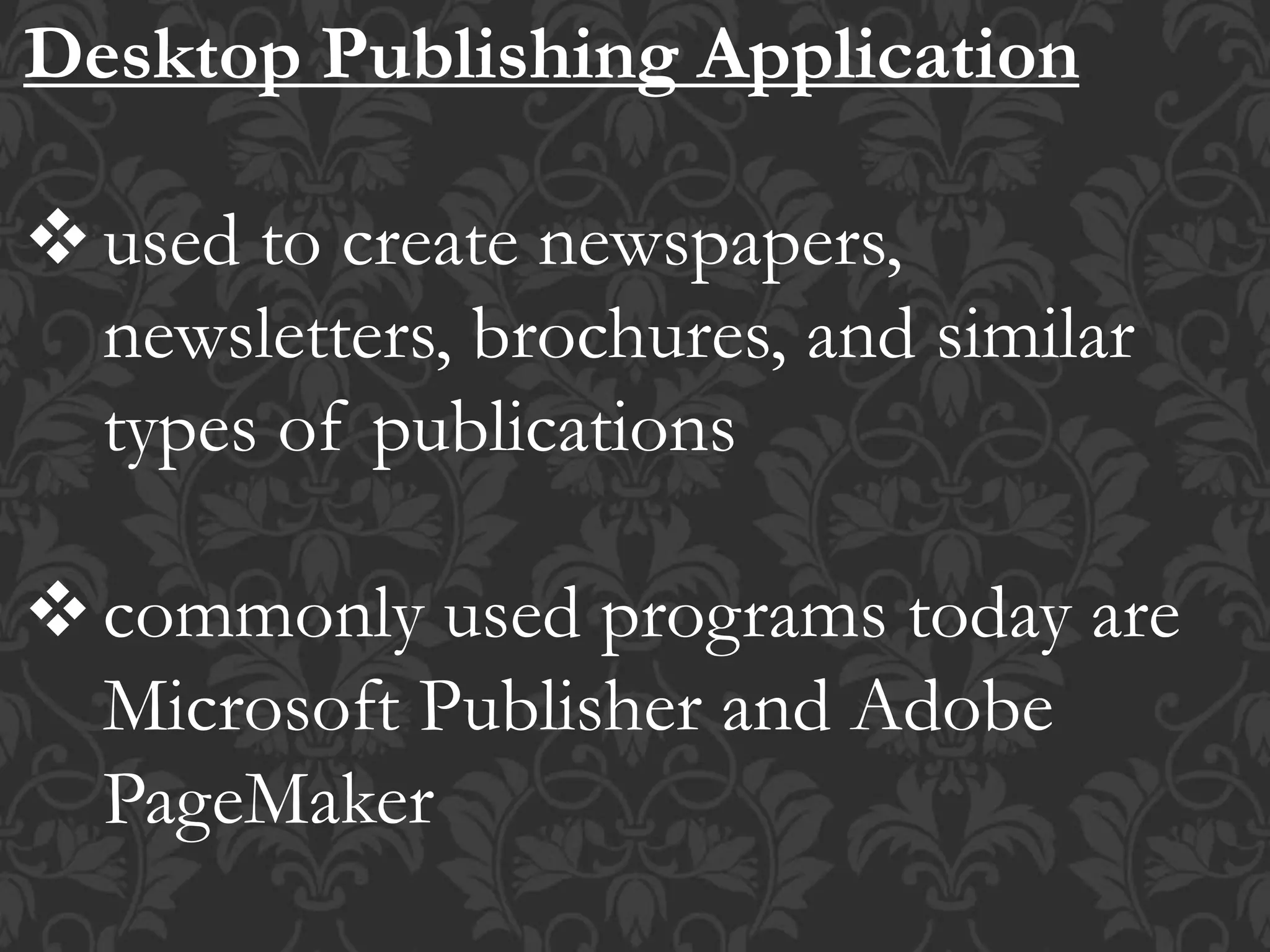 Desktop Publishing Application
used to create newspapers,
newsletters, brochures, and similar
types of publications
commonly used programs today are
Microsoft Publisher and Adobe
PageMaker
 