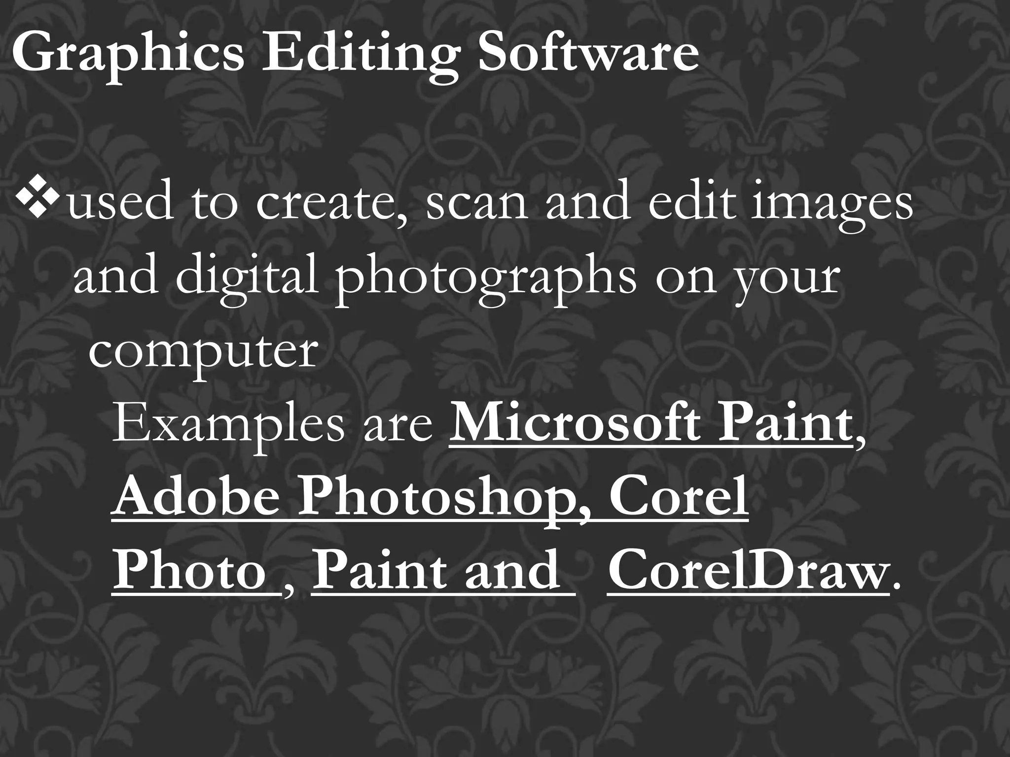 Graphics Editing Software
used to create, scan and edit images
and digital photographs on your
computer
Examples are Microsoft Paint,
Adobe Photoshop, Corel
Photo , Paint and CorelDraw.
 