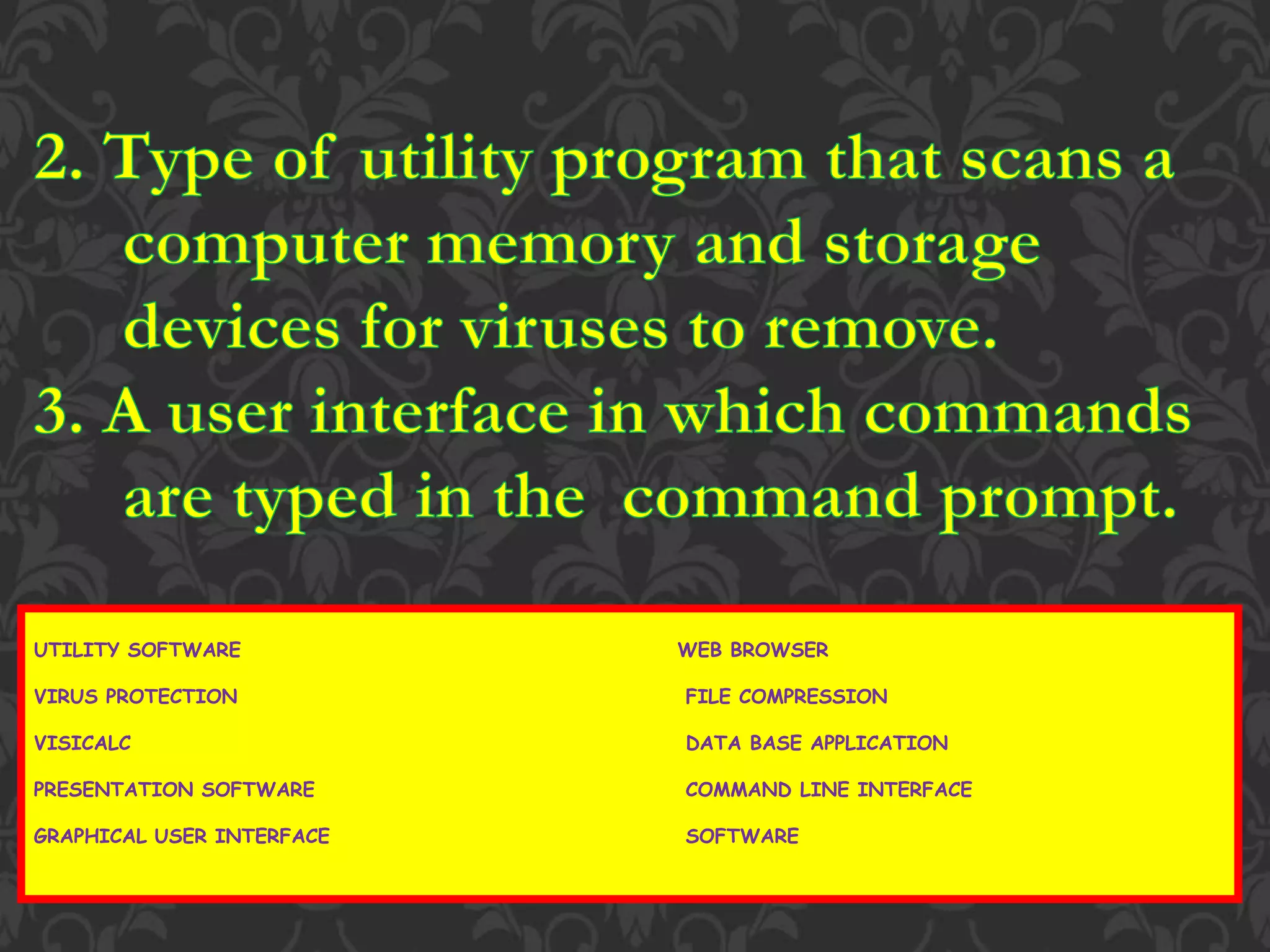 UTILITY SOFTWARE WEB BROWSER
VIRUS PROTECTION FILE COMPRESSION
VISICALC DATA BASE APPLICATION
PRESENTATION SOFTWARE COMMAND LINE INTERFACE
GRAPHICAL USER INTERFACE SOFTWARE
 