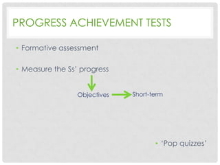 PROGRESS ACHIEVEMENT TESTS
• Formative assessment
• Measure the Ss’ progress
Objectives

Short-term

• ‘Pop quizzes’

 