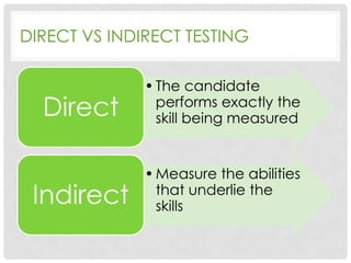 DIRECT VS INDIRECT TESTING

Direct

• The candidate
performs exactly the
skill being measured

Indirect

• Measure the abilities
that underlie the
skills

 