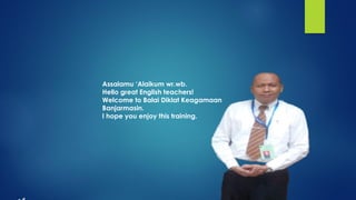 Assalamu ‘Alaikum wr.wb.
Hello great English teachers!
Welcome to Balai Diklat Keagamaan
Banjarmasin.
I hope you enjoy this training.
 