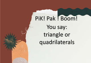 PiK! Pak ! Boom!
You say:
triangle or
quadrilaterals
 
