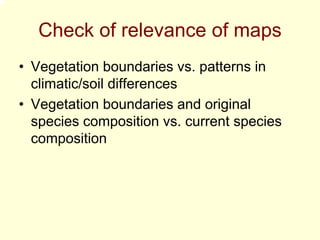 Check of relevance of maps
• Vegetation boundaries vs. patterns in
  climatic/soil differences
• Vegetation boundaries and original
  species composition vs. current species
  composition
 