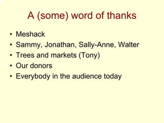 A (some) word of thanks
•   Meshack
•   Sammy, Jonathan, Sally-Anne, Walter
•   Trees and markets (Tony)
•   Our donors
•   Everybody in the audience today
 