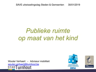 SAVE uitwisselingsdag Steden & Gemeenten 30/01/2019
Publieke ruimte
op maat van het kind
Wouter Verhaert - Adviseur mobiliteit
wouter.verhaert@turnhout.be
2014
 