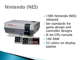  1985 Nintendo (NES)
released
 Set standards for
game design and
controller designs
 8-bit CPU console
 16K RAM
 52 colors on display
palette
 