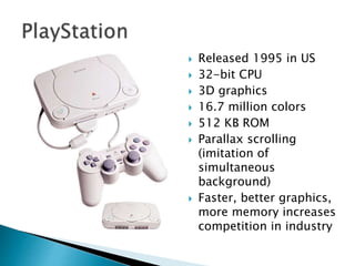  Released 1995 in US
 32-bit CPU
 3D graphics
 16.7 million colors
 512 KB ROM
 Parallax scrolling
(imitation of
simultaneous
background)
 Faster, better graphics,
more memory increases
competition in industry
 