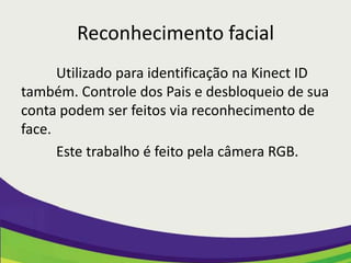 Reconhecimento facial
      Utilizado para identificação na Kinect ID
também. Controle dos Pais e desbloqueio de sua
conta podem ser feitos via reconhecimento de
face.
      Este trabalho é feito pela câmera RGB.
 