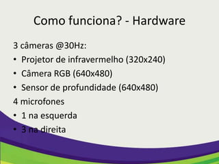 Como funciona? - Hardware
3 câmeras @30Hz:
• Projetor de infravermelho (320x240)
• Câmera RGB (640x480)
• Sensor de profundidade (640x480)
4 microfones
• 1 na esquerda
• 3 na direita
 