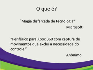 O que é?

     “Magia disfarçada de tecnologia”
                                Microsoft

“Periférico para Xbox 360 com captura de
movimentos que exclui a necessidade do
controle.”
                                Anônimo
 
