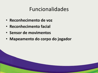 Funcionalidades
•   Reconhecimento de voz
•   Reconhecimento facial
•   Sensor de movimentos
•   Mapeamento do corpo do jogador
 