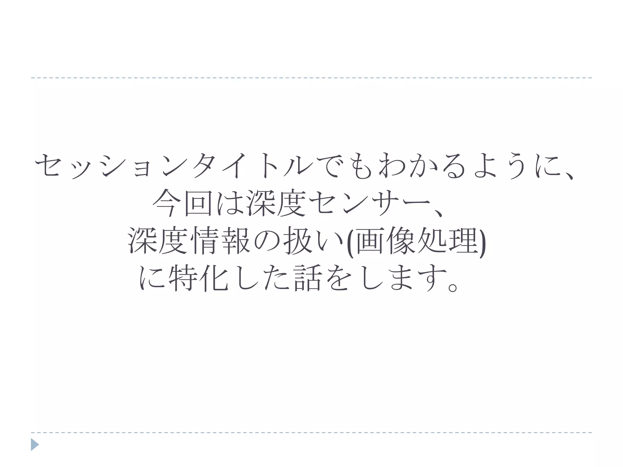 セッションタイトルでもわかるように、
    今回は深度センサー、
   深度情報の扱い(画像処理)
   に特化した話をします。
 