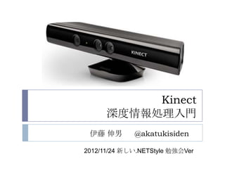 Kinect
      深度情報処理入門
 伊藤 伸男       @akatukisiden

2012/11/24 新しい.NETStyle 勉強会Ver
 
