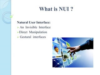 What is NUI ?
Natural User Interface:
 An Invisible Interface
Direct Manipulation
 Gestural interfaces
 