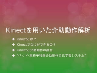 Kinectを用いた介助動作解析
 Kinectとは？
 Kinectでなにができるの？
 Kinectと介助動作の融合
 “ベッド-車椅子移乗介助動作自己学習システム”
 