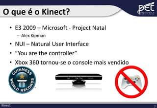 O que é o Kinect?
• E3 2009 – Microsoft - Project Natal
– Alex Kipman

• NUI – Natural User Interface
• “You are the controller”
• Xbox 360 tornou-se o console mais vendido

Kinect

7

 