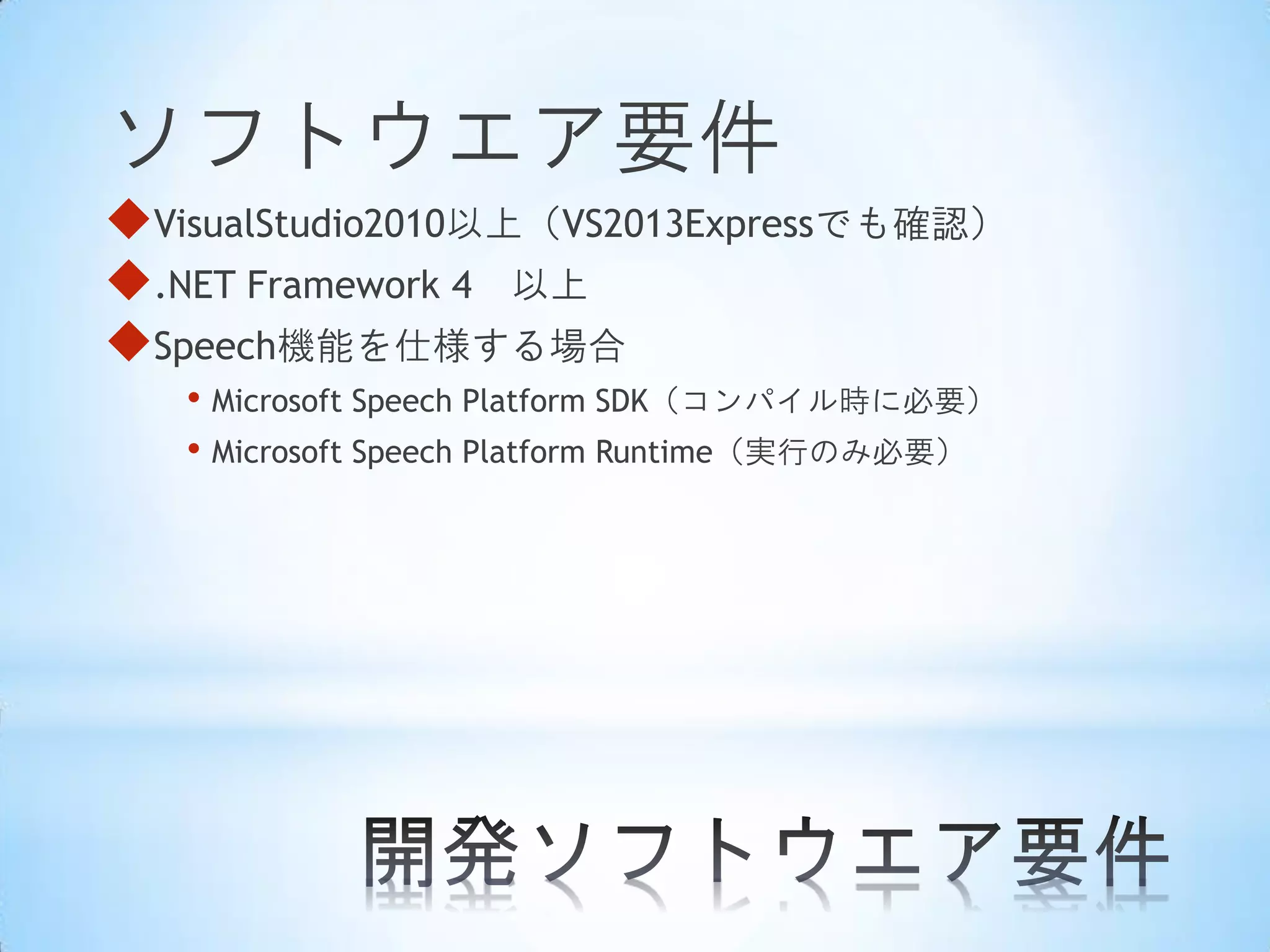 ソフトウエア要件
VisualStudio2010以上（VS2013Expressでも確認）
.NET Framework 4 以上
Speech機能を仕様する場合
• Microsoft Speech Platform SDK（コンパイル時に必要）
• Microsoft Speech Platform Runtime（実行のみ必要）

 