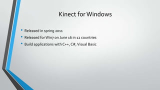 Kinect forWindows
• Released in spring 2011
• Released forWin7 on June 16 in 12 countries
• Build applications with C++, C#,Visual Basic
 