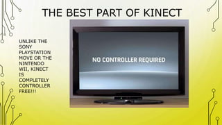 THE BEST PART OF KINECT
UNLIKE THE
SONY
PLAYSTATION
MOVE OR THE
NINTENDO
WII, KINECT
IS
COMPLETELY
CONTROLLER
FREE!!!
 