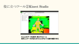 役に立つツール②Kinect Studio
Kinectのデータを保存・再生するツール
保存したデータがあれば Kinectがなくても動作確認できる
 