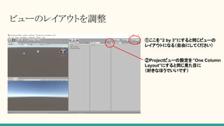 ビューのレイアウトを調整
①ここを”2 by 3”にすると同じビューの
レイアウトになる（自由にしてください）
②Projectビューの設定を”One Column
Layout”にすると同じ見た目に
（好きなほうでいいです）
 