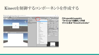 Kinectを制御するコンポーネントを作成する
①ProjectのCreateから
“C# Script”を選択して作成
ファイル名は”KinectController”
 