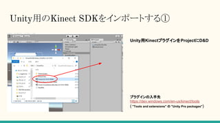 Unity用のKinect SDKをインポートする①
Unity用KinectプラグインをProjectにD&D
プラグインの入手先
https://dev.windows.com/en-us/kinect/tools
( "Tools and extensions" の "Unity Pro packages")
 
