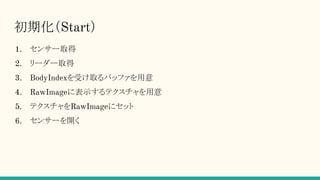 初期化（Start）
1. センサー取得
2. リーダー取得
3. BodyIndexを受け取るバッファを用意
4. RawImageに表示するテクスチャを用意
5. テクスチャをRawImageにセット
6. センサーを開く
 